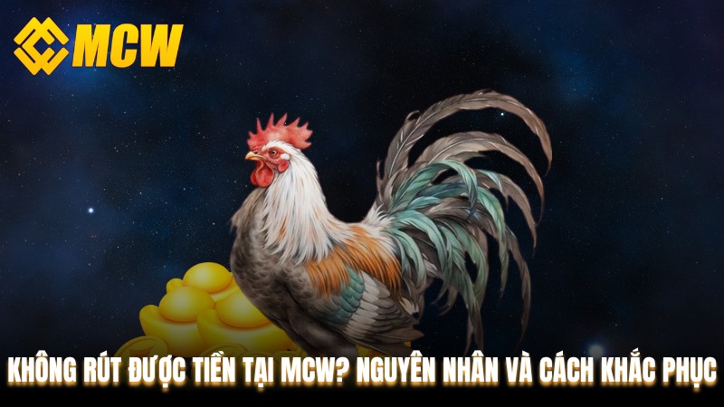 Không Rút Được Tiền Tại MCW? Nguyên Nhân Và Cách Khắc Phục